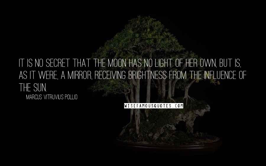 Marcus Vitruvius Pollio Quotes: It is no secret that the moon has no light of her own, but is, as it were, a mirror, receiving brightness from the influence of the sun.