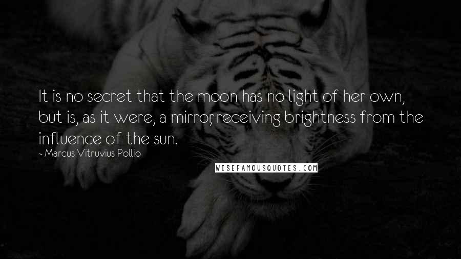 Marcus Vitruvius Pollio Quotes: It is no secret that the moon has no light of her own, but is, as it were, a mirror, receiving brightness from the influence of the sun.