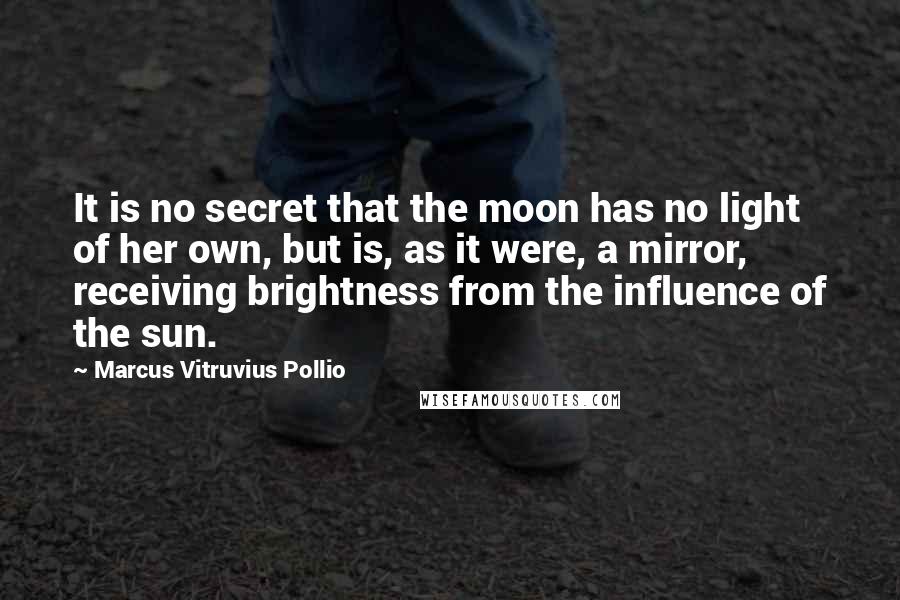 Marcus Vitruvius Pollio Quotes: It is no secret that the moon has no light of her own, but is, as it were, a mirror, receiving brightness from the influence of the sun.