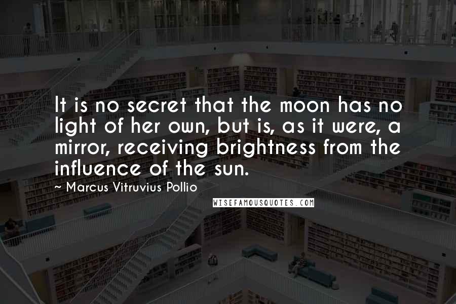 Marcus Vitruvius Pollio Quotes: It is no secret that the moon has no light of her own, but is, as it were, a mirror, receiving brightness from the influence of the sun.