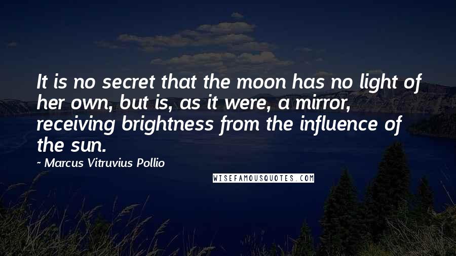 Marcus Vitruvius Pollio Quotes: It is no secret that the moon has no light of her own, but is, as it were, a mirror, receiving brightness from the influence of the sun.