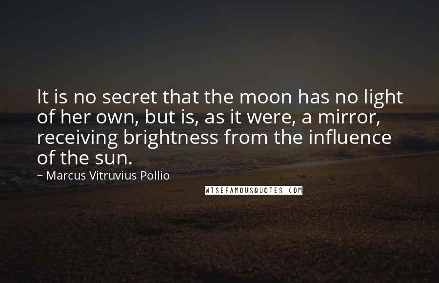 Marcus Vitruvius Pollio Quotes: It is no secret that the moon has no light of her own, but is, as it were, a mirror, receiving brightness from the influence of the sun.