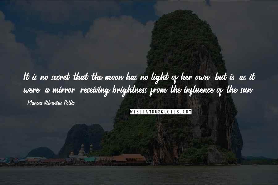 Marcus Vitruvius Pollio Quotes: It is no secret that the moon has no light of her own, but is, as it were, a mirror, receiving brightness from the influence of the sun.