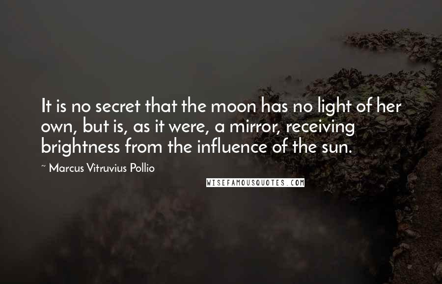 Marcus Vitruvius Pollio Quotes: It is no secret that the moon has no light of her own, but is, as it were, a mirror, receiving brightness from the influence of the sun.