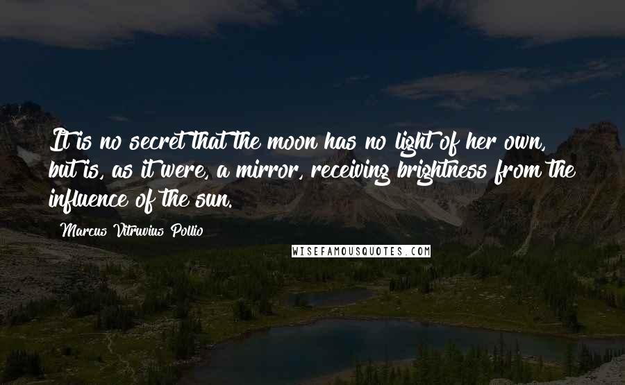 Marcus Vitruvius Pollio Quotes: It is no secret that the moon has no light of her own, but is, as it were, a mirror, receiving brightness from the influence of the sun.