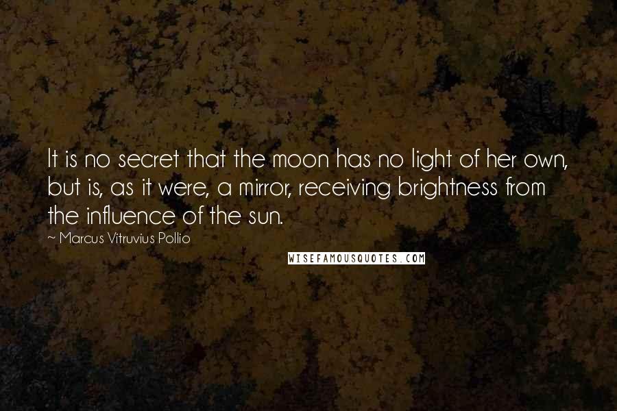 Marcus Vitruvius Pollio Quotes: It is no secret that the moon has no light of her own, but is, as it were, a mirror, receiving brightness from the influence of the sun.