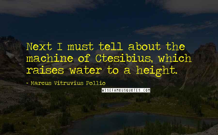 Marcus Vitruvius Pollio Quotes: Next I must tell about the machine of Ctesibius, which raises water to a height.