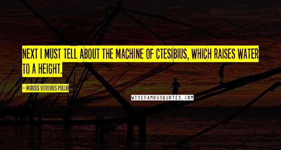 Marcus Vitruvius Pollio Quotes: Next I must tell about the machine of Ctesibius, which raises water to a height.