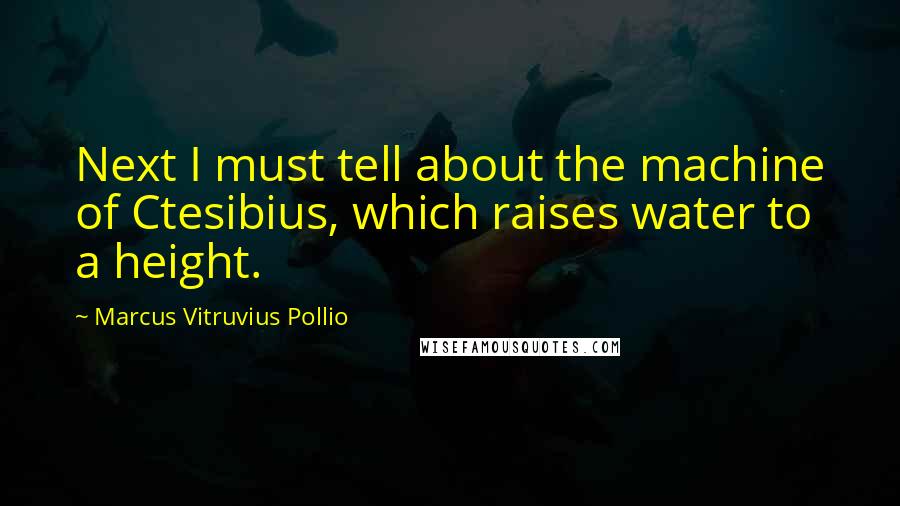 Marcus Vitruvius Pollio Quotes: Next I must tell about the machine of Ctesibius, which raises water to a height.