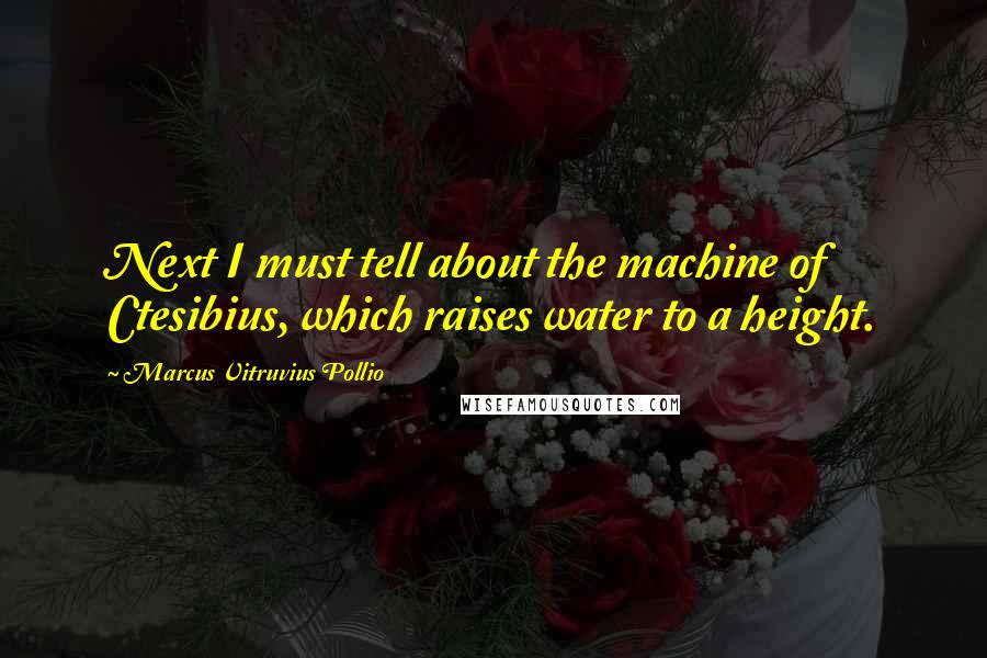 Marcus Vitruvius Pollio Quotes: Next I must tell about the machine of Ctesibius, which raises water to a height.