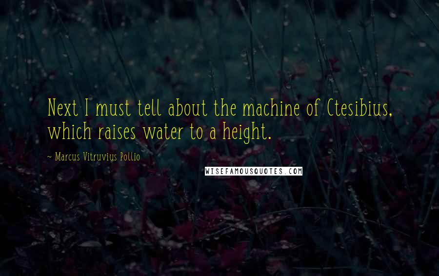 Marcus Vitruvius Pollio Quotes: Next I must tell about the machine of Ctesibius, which raises water to a height.