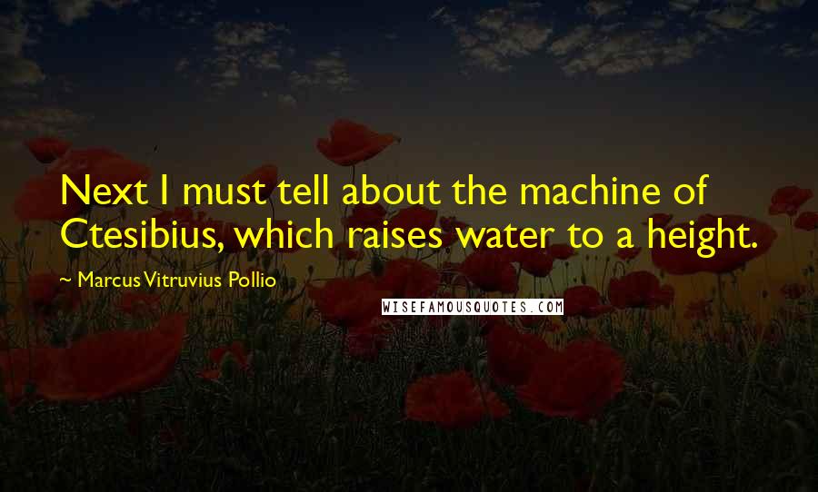 Marcus Vitruvius Pollio Quotes: Next I must tell about the machine of Ctesibius, which raises water to a height.