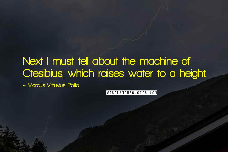 Marcus Vitruvius Pollio Quotes: Next I must tell about the machine of Ctesibius, which raises water to a height.