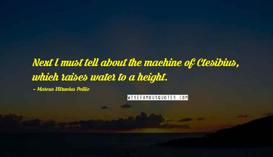 Marcus Vitruvius Pollio Quotes: Next I must tell about the machine of Ctesibius, which raises water to a height.