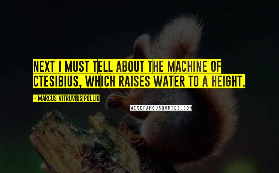 Marcus Vitruvius Pollio Quotes: Next I must tell about the machine of Ctesibius, which raises water to a height.