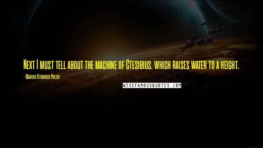 Marcus Vitruvius Pollio Quotes: Next I must tell about the machine of Ctesibius, which raises water to a height.