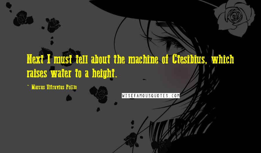 Marcus Vitruvius Pollio Quotes: Next I must tell about the machine of Ctesibius, which raises water to a height.