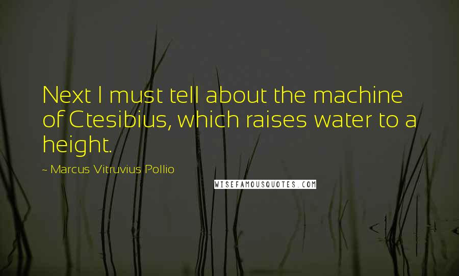 Marcus Vitruvius Pollio Quotes: Next I must tell about the machine of Ctesibius, which raises water to a height.