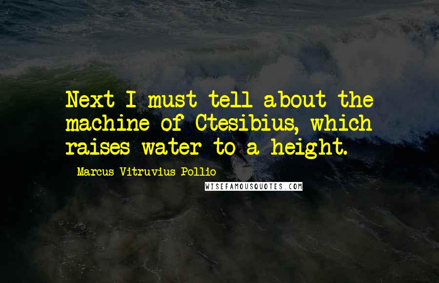 Marcus Vitruvius Pollio Quotes: Next I must tell about the machine of Ctesibius, which raises water to a height.