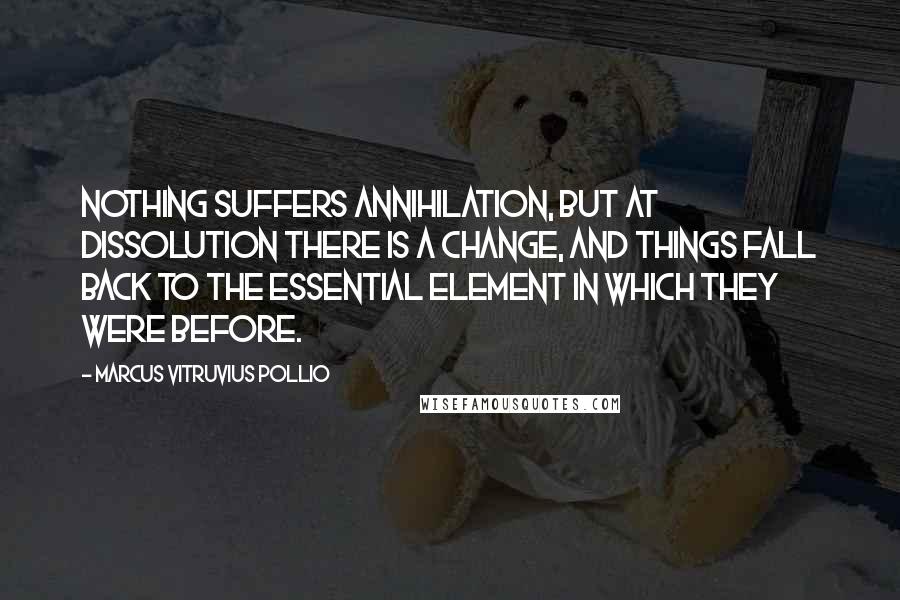 Marcus Vitruvius Pollio Quotes: Nothing suffers annihilation, but at dissolution there is a change, and things fall back to the essential element in which they were before.