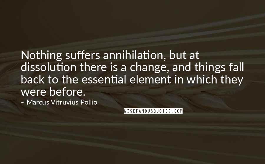 Marcus Vitruvius Pollio Quotes: Nothing suffers annihilation, but at dissolution there is a change, and things fall back to the essential element in which they were before.