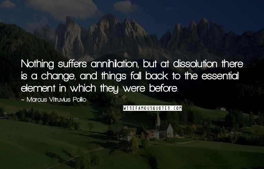 Marcus Vitruvius Pollio Quotes: Nothing suffers annihilation, but at dissolution there is a change, and things fall back to the essential element in which they were before.