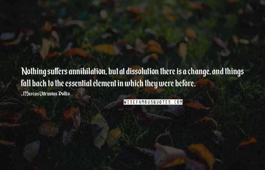 Marcus Vitruvius Pollio Quotes: Nothing suffers annihilation, but at dissolution there is a change, and things fall back to the essential element in which they were before.