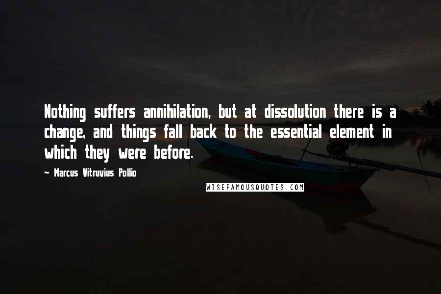 Marcus Vitruvius Pollio Quotes: Nothing suffers annihilation, but at dissolution there is a change, and things fall back to the essential element in which they were before.