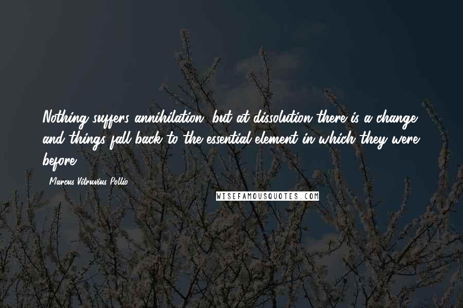 Marcus Vitruvius Pollio Quotes: Nothing suffers annihilation, but at dissolution there is a change, and things fall back to the essential element in which they were before.