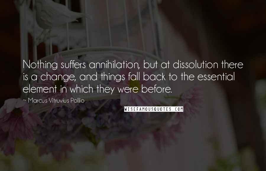 Marcus Vitruvius Pollio Quotes: Nothing suffers annihilation, but at dissolution there is a change, and things fall back to the essential element in which they were before.