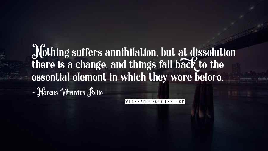 Marcus Vitruvius Pollio Quotes: Nothing suffers annihilation, but at dissolution there is a change, and things fall back to the essential element in which they were before.