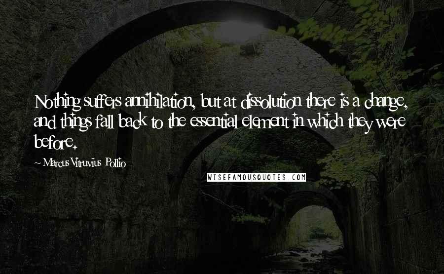 Marcus Vitruvius Pollio Quotes: Nothing suffers annihilation, but at dissolution there is a change, and things fall back to the essential element in which they were before.