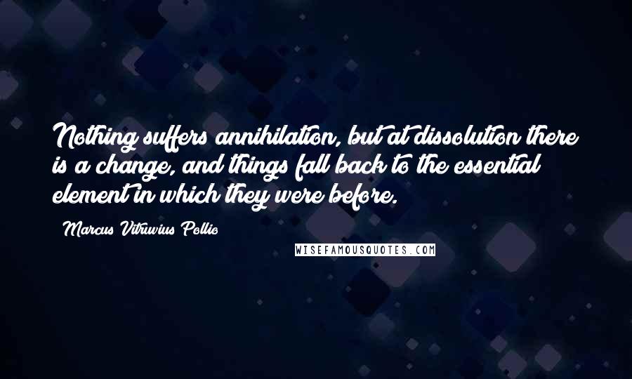 Marcus Vitruvius Pollio Quotes: Nothing suffers annihilation, but at dissolution there is a change, and things fall back to the essential element in which they were before.