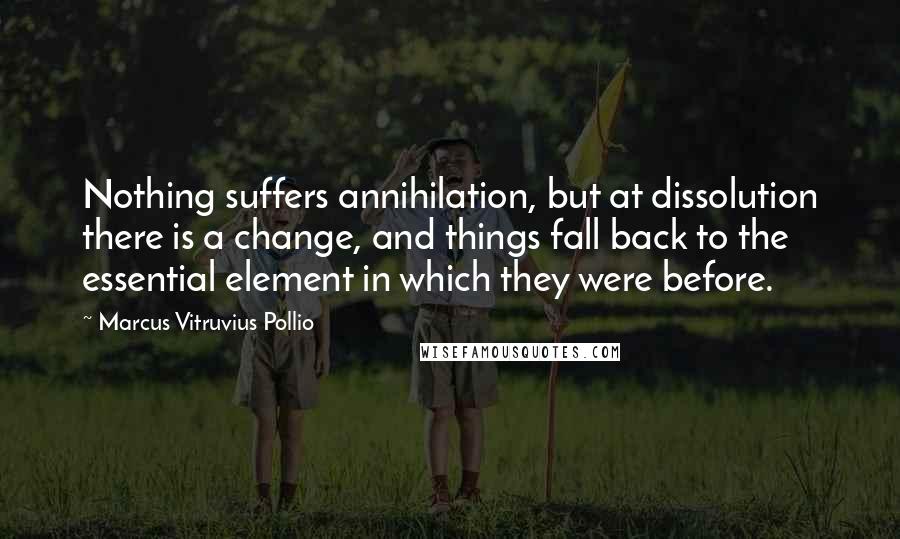 Marcus Vitruvius Pollio Quotes: Nothing suffers annihilation, but at dissolution there is a change, and things fall back to the essential element in which they were before.