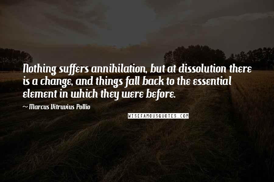 Marcus Vitruvius Pollio Quotes: Nothing suffers annihilation, but at dissolution there is a change, and things fall back to the essential element in which they were before.