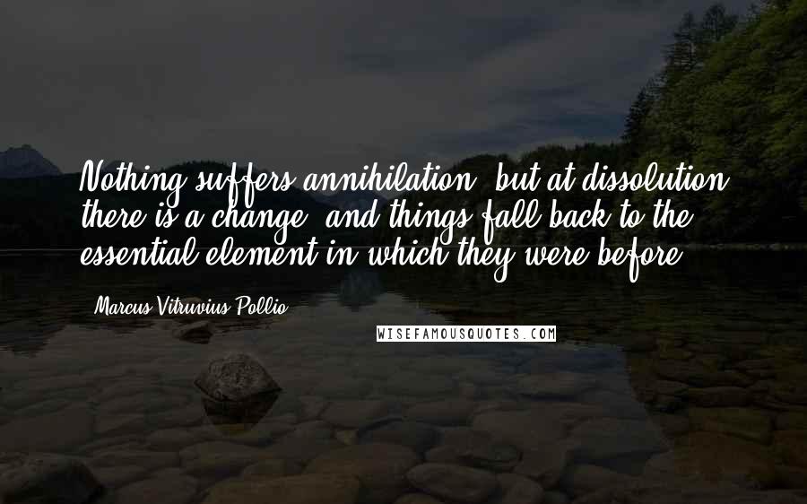 Marcus Vitruvius Pollio Quotes: Nothing suffers annihilation, but at dissolution there is a change, and things fall back to the essential element in which they were before.