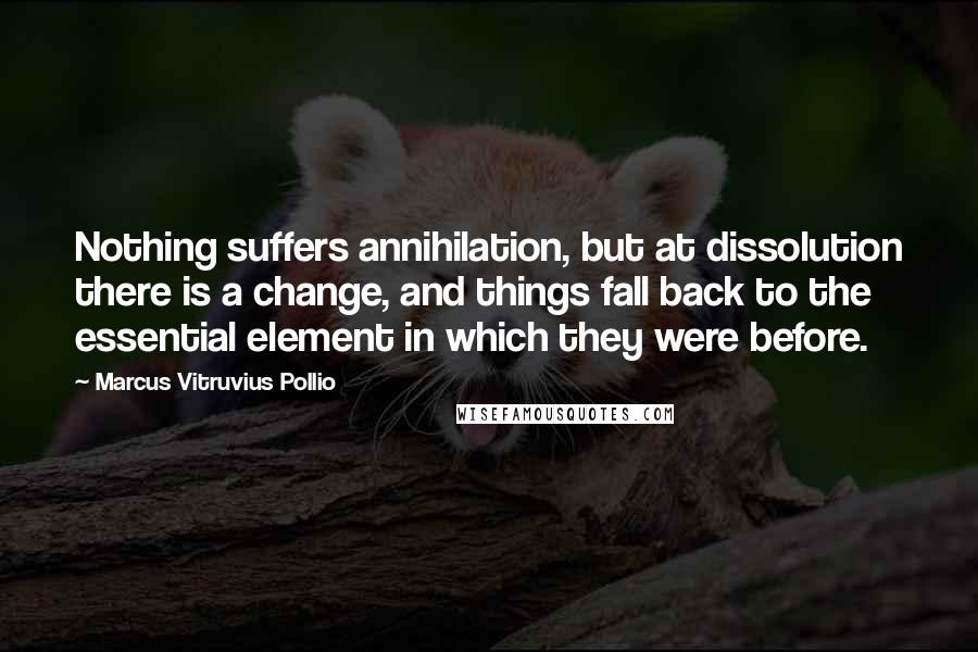 Marcus Vitruvius Pollio Quotes: Nothing suffers annihilation, but at dissolution there is a change, and things fall back to the essential element in which they were before.