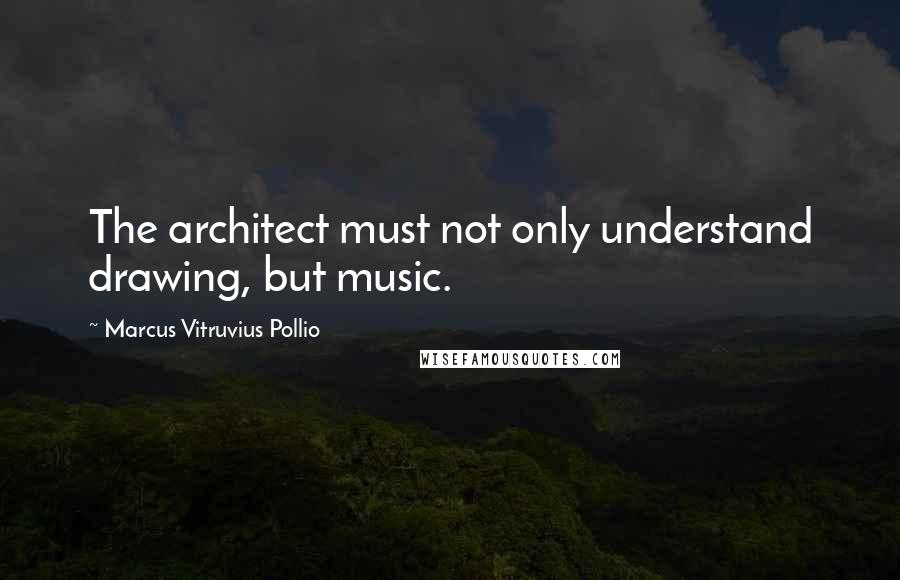 Marcus Vitruvius Pollio Quotes: The architect must not only understand drawing, but music.