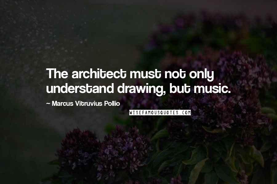 Marcus Vitruvius Pollio Quotes: The architect must not only understand drawing, but music.