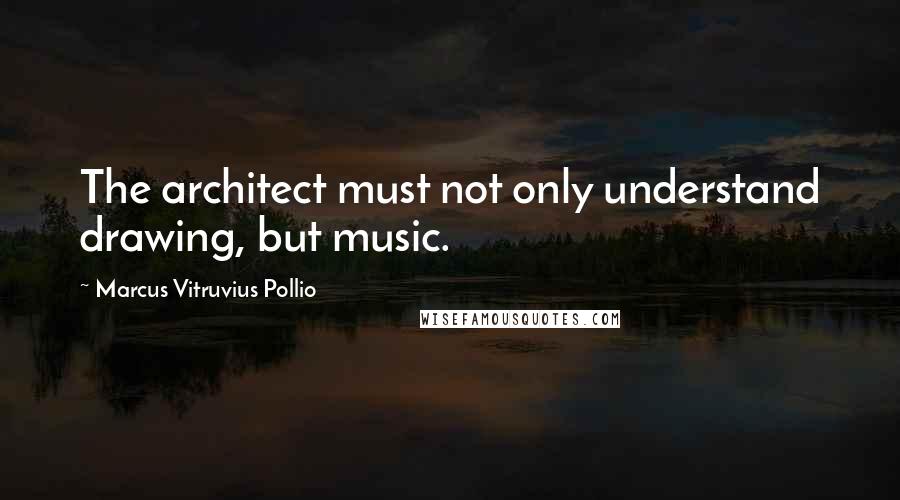 Marcus Vitruvius Pollio Quotes: The architect must not only understand drawing, but music.