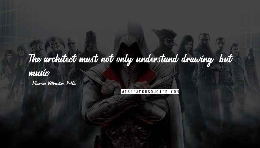 Marcus Vitruvius Pollio Quotes: The architect must not only understand drawing, but music.