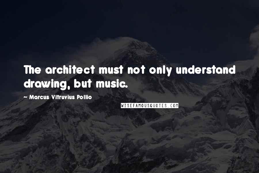 Marcus Vitruvius Pollio Quotes: The architect must not only understand drawing, but music.