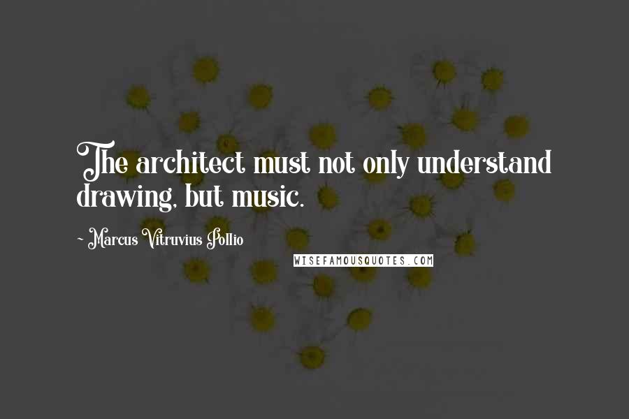 Marcus Vitruvius Pollio Quotes: The architect must not only understand drawing, but music.