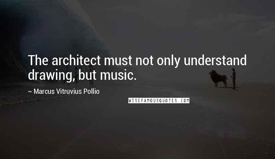 Marcus Vitruvius Pollio Quotes: The architect must not only understand drawing, but music.