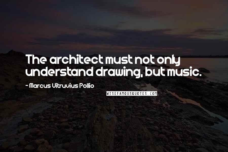 Marcus Vitruvius Pollio Quotes: The architect must not only understand drawing, but music.