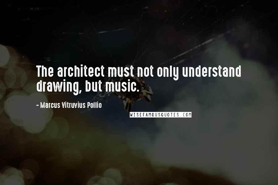 Marcus Vitruvius Pollio Quotes: The architect must not only understand drawing, but music.