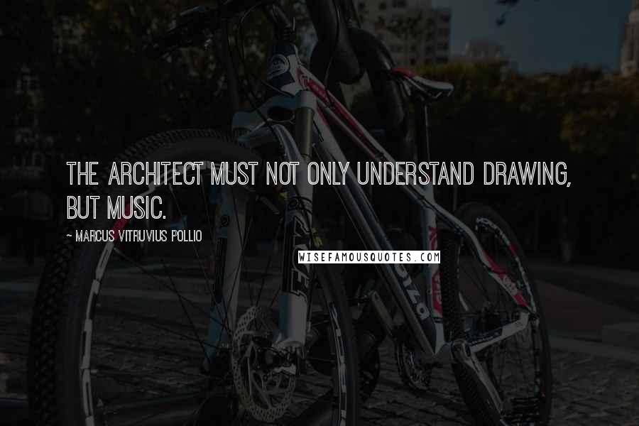 Marcus Vitruvius Pollio Quotes: The architect must not only understand drawing, but music.