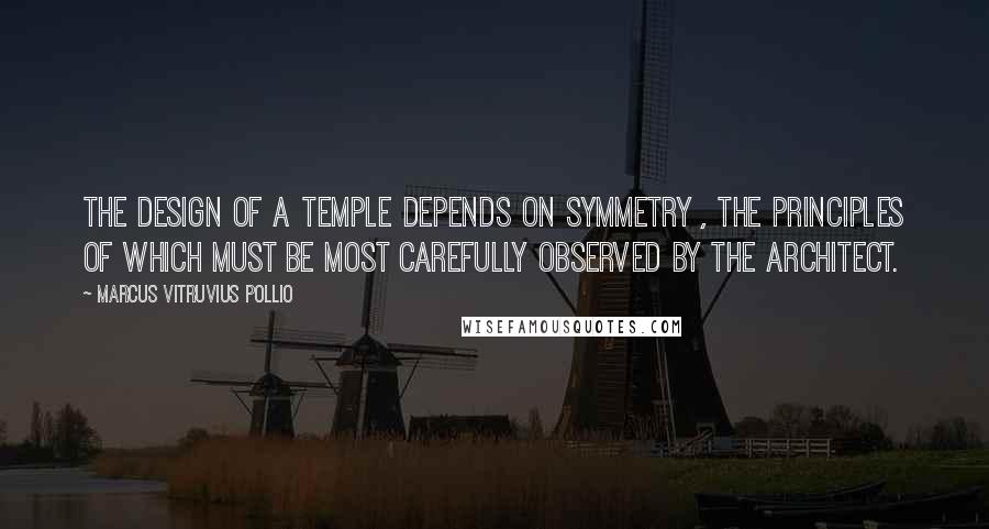 Marcus Vitruvius Pollio Quotes: The design of a temple depends on symmetry , the principles of which must be most carefully observed by the architect.