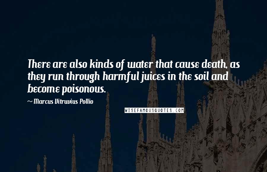 Marcus Vitruvius Pollio Quotes: There are also kinds of water that cause death, as they run through harmful juices in the soil and become poisonous.