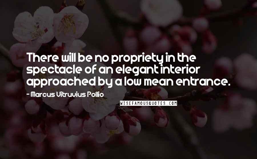 Marcus Vitruvius Pollio Quotes: There will be no propriety in the spectacle of an elegant interior approached by a low mean entrance.